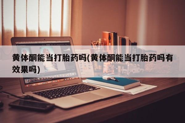 购买米非司酮片的联系方式黄体酮能当打胎药吗(黄体酮能当打胎药吗有效果吗)