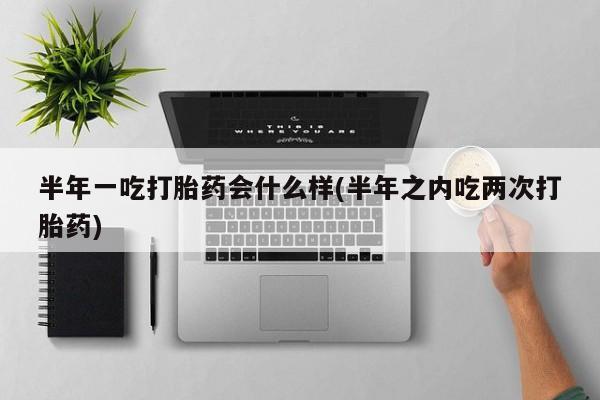 购买米非司酮片的联系方式半年一吃打胎药会什么样(半年之内吃两次打胎药)