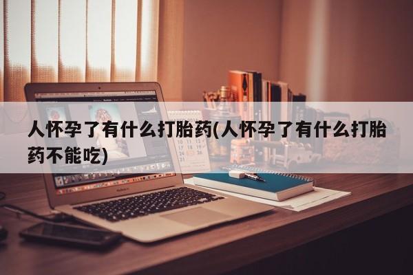 购买米非司酮片的联系方式人怀孕了有什么打胎药(人怀孕了有什么打胎药不能吃)