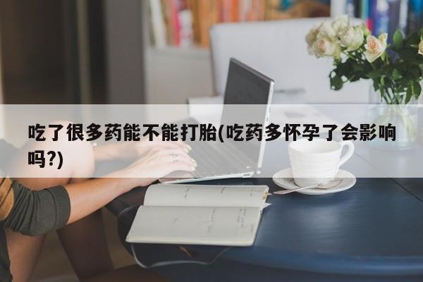 购买米非司酮片的联系方式吃了很多药能不能打胎(吃药多怀孕了会影响吗?)