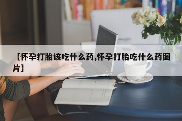 购买米非司酮片的联系方式【怀孕打胎该吃什么药,怀孕打胎吃什么药图片】