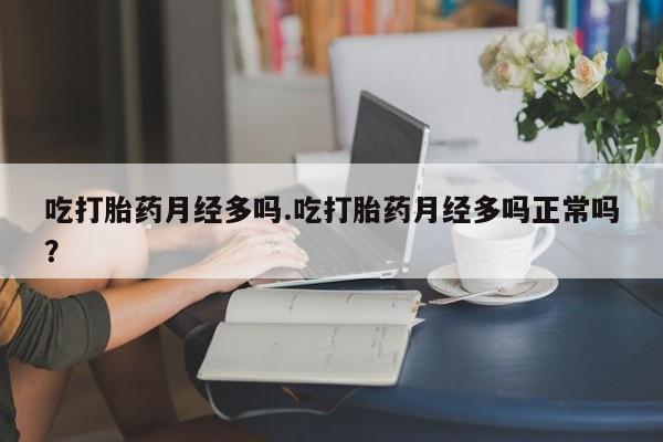 购买米非司酮片的联系方式吃打胎药月经多吗.吃打胎药月经多吗正常吗？
