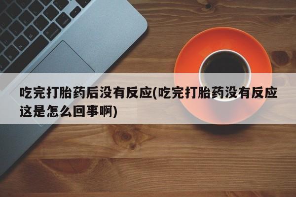 购买米非司酮片的联系方式吃完打胎药后没有反应(吃完打胎药没有反应这是怎么回事啊)