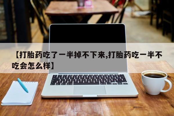 购买米非司酮片的联系方式【打胎药吃了一半掉不下来,打胎药吃一半不吃会怎么样】