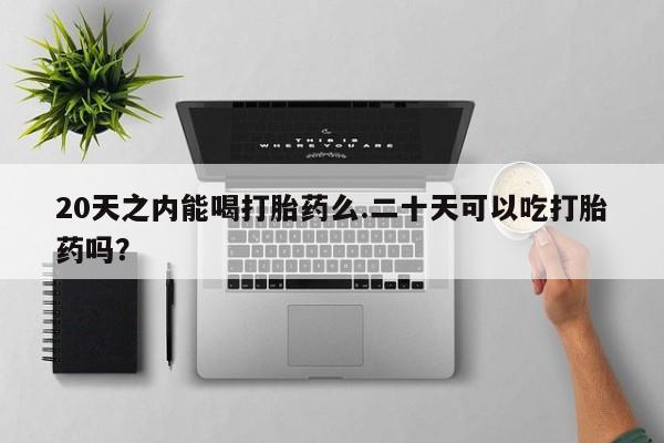 购买米非司酮片的联系方式20天之内能喝打胎药么.二十天可以吃打胎药吗？