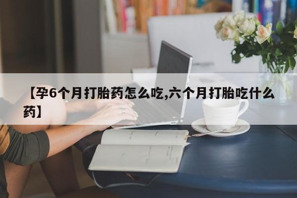 购买米非司酮片的联系方式【孕6个月打胎药怎么吃,六个月打胎吃什么药】
