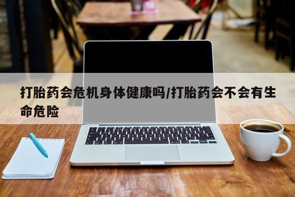 购买米非司酮片的联系方式打胎药会危机身体健康吗/打胎药会不会有生命危险