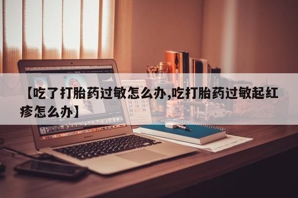 购买米非司酮片的联系方式【吃了打胎药过敏怎么办,吃打胎药过敏起红疹怎么办】