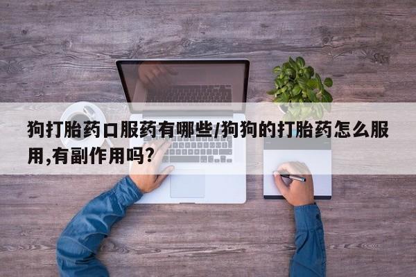 购买米非司酮片的联系方式狗打胎药口服药有哪些/狗狗的打胎药怎么服用,有副作用吗?