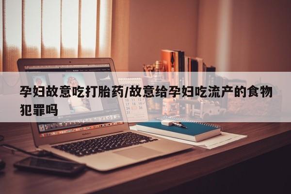 购买米非司酮片的联系方式孕妇故意吃打胎药/故意给孕妇吃流产的食物犯罪吗