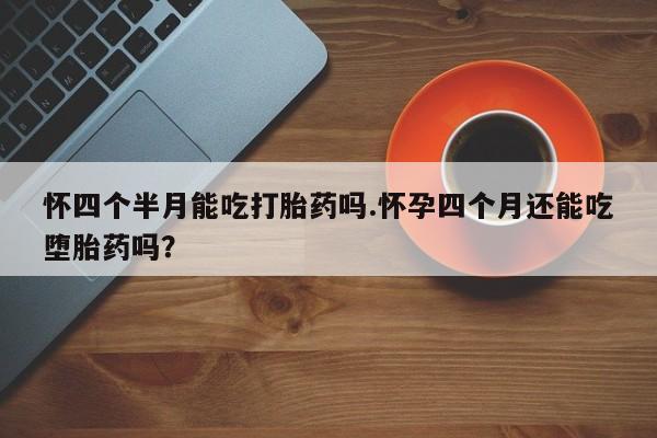 购买米非司酮片的联系方式怀四个半月能吃打胎药吗.怀孕四个月还能吃堕胎药吗？