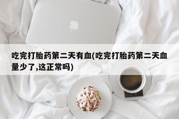 购买米非司酮片的联系方式吃完打胎药第二天有血(吃完打胎药第二天血量少了,这正常吗)