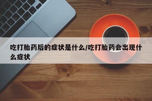 购买米非司酮片的联系方式吃打胎药后的症状是什么/吃打胎药会出现什么症状