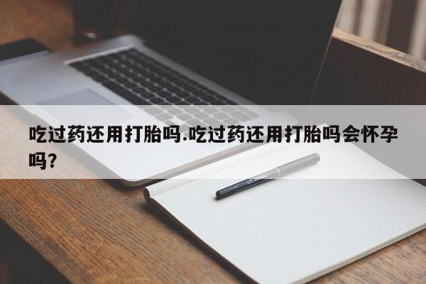 购买米非司酮片的联系方式吃过药还用打胎吗.吃过药还用打胎吗会怀孕吗？