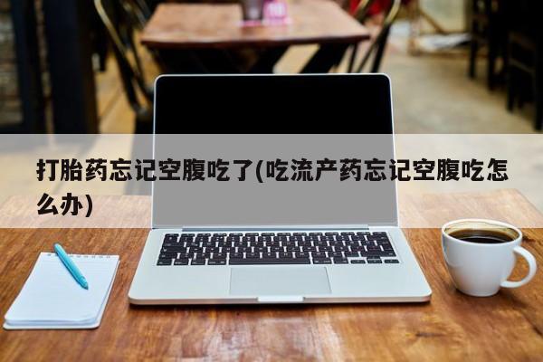 购买米非司酮片的联系方式打胎药忘记空腹吃了(吃流产药忘记空腹吃怎么办)