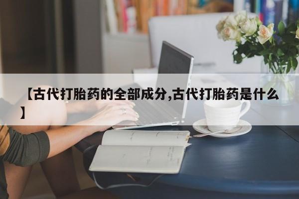购买米非司酮片的联系方式【古代打胎药的全部成分,古代打胎药是什么】