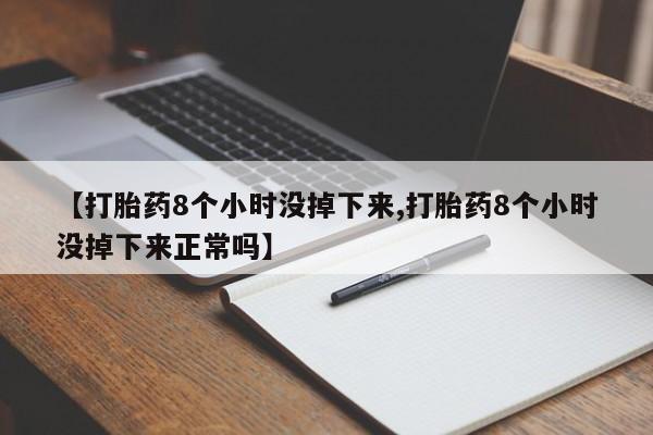 购买米非司酮片的联系方式【打胎药8个小时没掉下来,打胎药8个小时没掉下来正常吗】