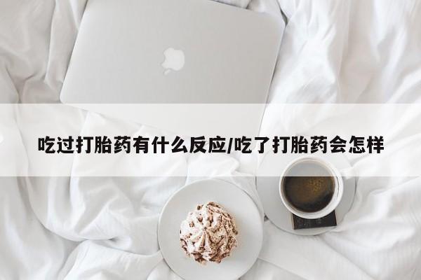 购买米非司酮片的联系方式吃过打胎药有什么反应/吃了打胎药会怎样