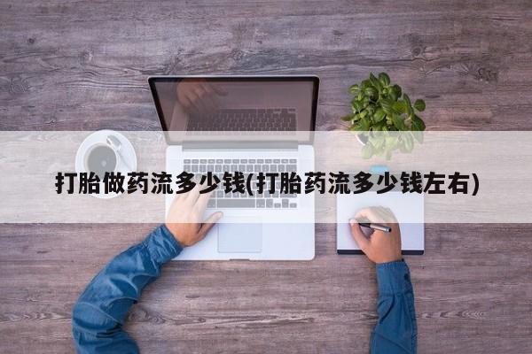 购买米非司酮片的联系方式打胎做药流多少钱(打胎药流多少钱左右)