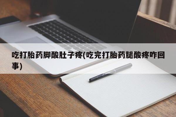购买米非司酮片的联系方式吃打胎药脚酸肚子疼(吃完打胎药腿酸疼咋回事)