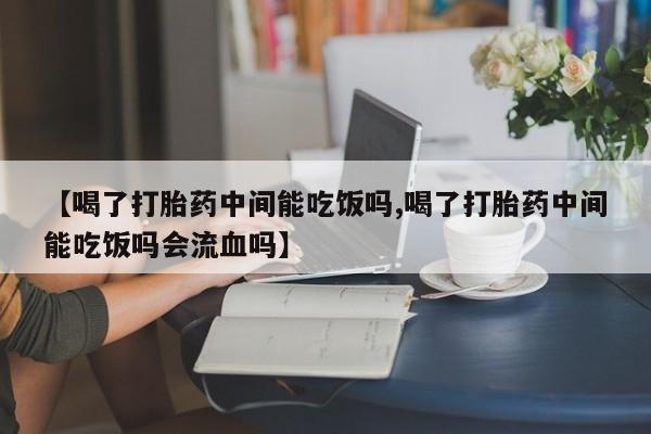 购买米非司酮片的联系方式【喝了打胎药中间能吃饭吗,喝了打胎药中间能吃饭吗会流血吗】