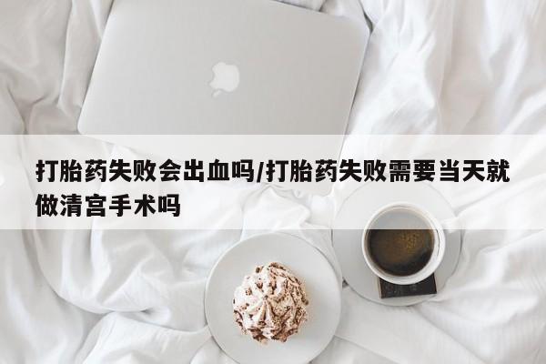 购买米非司酮片的联系方式打胎药失败会出血吗/打胎药失败需要当天就做清宫手术吗