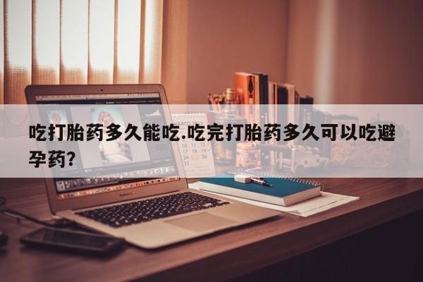 购买米非司酮片的联系方式吃打胎药多久能吃.吃完打胎药多久可以吃避孕药？
