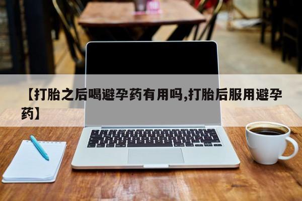 购买米非司酮片的联系方式【打胎之后喝避孕药有用吗,打胎后服用避孕药】