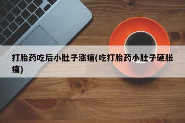 购买米非司酮片的联系方式打胎药吃后小肚子涨痛(吃打胎药小肚子硬胀痛)