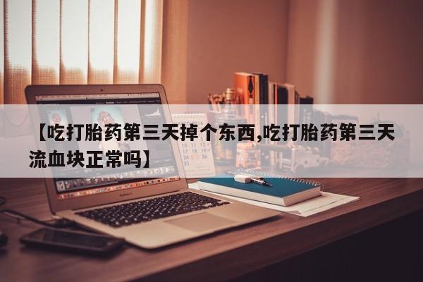 购买米非司酮片的联系方式【吃打胎药第三天掉个东西,吃打胎药第三天流血块正常吗】