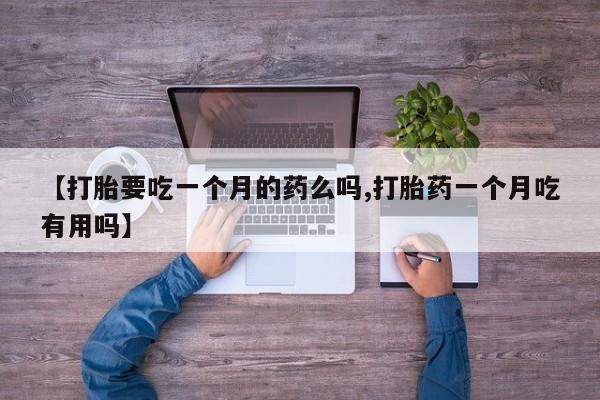 购买米非司酮片的联系方式【打胎要吃一个月的药么吗,打胎药一个月吃有用吗】