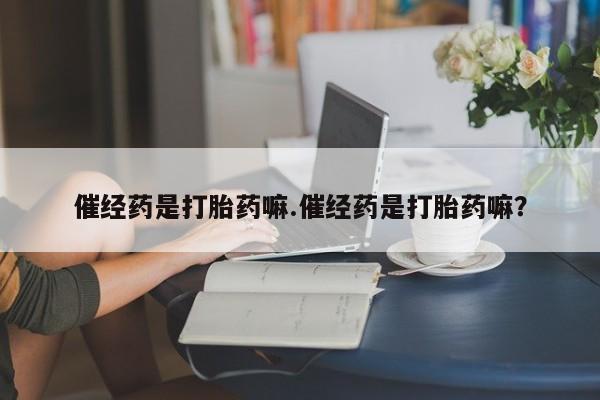 购买米非司酮片的联系方式催经药是打胎药嘛.催经药是打胎药嘛？