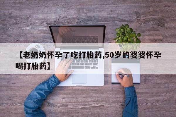 购买米非司酮片的联系方式【老奶奶怀孕了吃打胎药,50岁的婆婆怀孕喝打胎药】