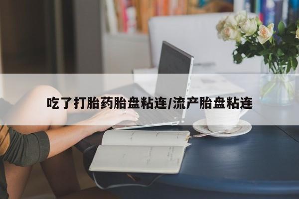 购买米非司酮片的联系方式吃了打胎药胎盘粘连/流产胎盘粘连