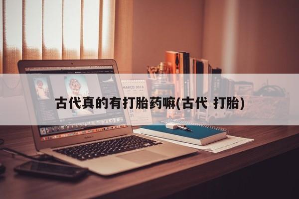 购买米非司酮片的联系方式古代真的有打胎药嘛(古代 打胎)