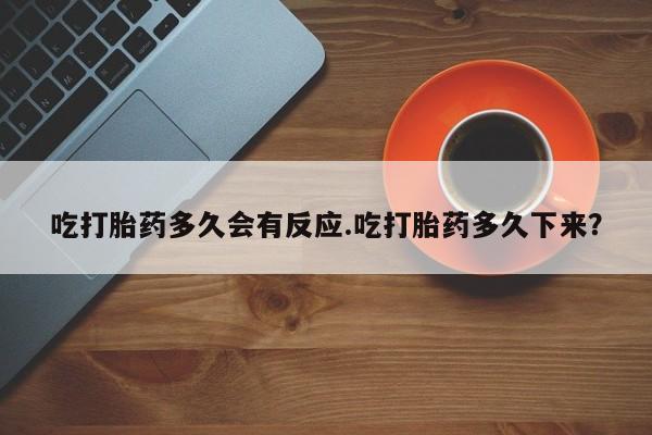 购买米非司酮片的联系方式吃打胎药多久会有反应.吃打胎药多久下来？