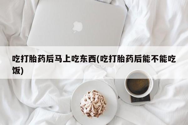 购买米非司酮片的联系方式吃打胎药后马上吃东西(吃打胎药后能不能吃饭)