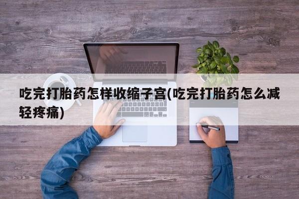 购买米非司酮片的联系方式吃完打胎药怎样收缩子宫(吃完打胎药怎么减轻疼痛)