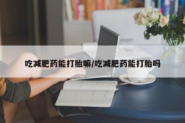 购买米非司酮片的联系方式吃减肥药能打胎嘛/吃减肥药能打胎吗