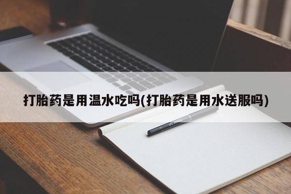 购买米非司酮片的联系方式打胎药是用温水吃吗(打胎药是用水送服吗)