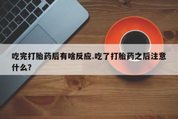 购买米非司酮片的联系方式吃完打胎药后有啥反应.吃了打胎药之后注意什么？