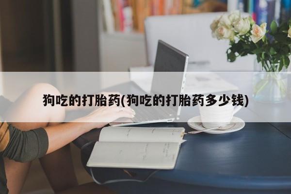 购买米非司酮片的联系方式狗吃的打胎药(狗吃的打胎药多少钱)