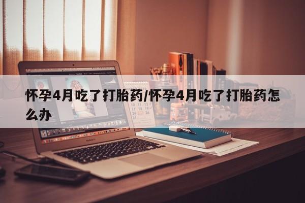 购买米非司酮片的联系方式怀孕4月吃了打胎药/怀孕4月吃了打胎药怎么办