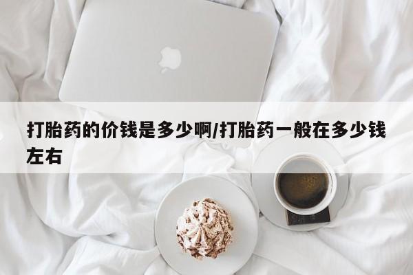 购买米非司酮片的联系方式打胎药的价钱是多少啊/打胎药一般在多少钱左右