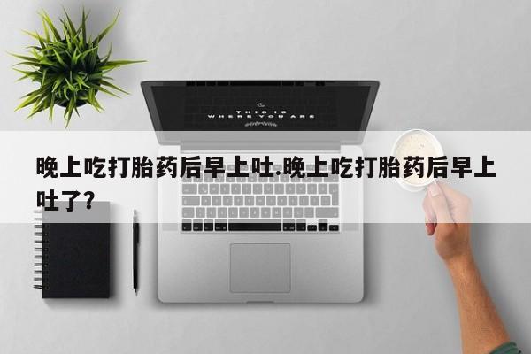 购买米非司酮片的联系方式晚上吃打胎药后早上吐.晚上吃打胎药后早上吐了？