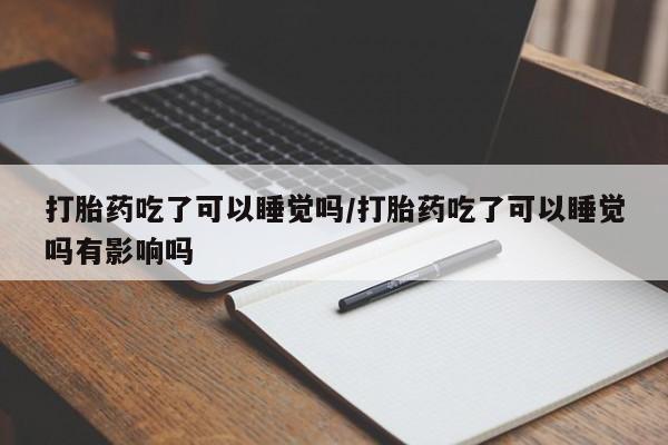 购买米非司酮片的联系方式打胎药吃了可以睡觉吗/打胎药吃了可以睡觉吗有影响吗