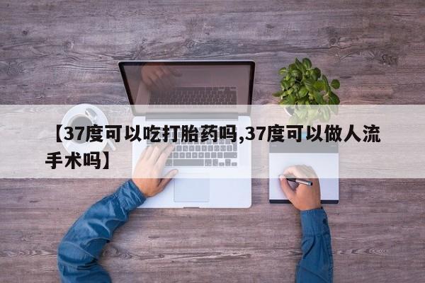 购买米非司酮片的联系方式【37度可以吃打胎药吗,37度可以做人流手术吗】