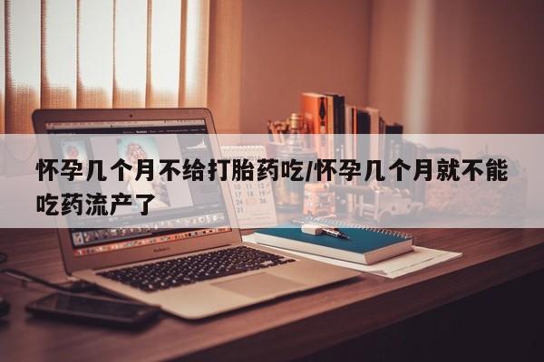 购买米非司酮片的联系方式怀孕几个月不给打胎药吃/怀孕几个月就不能吃药流产了
