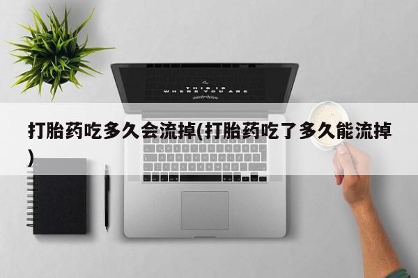 购买米非司酮片的联系方式打胎药吃多久会流掉(打胎药吃了多久能流掉)