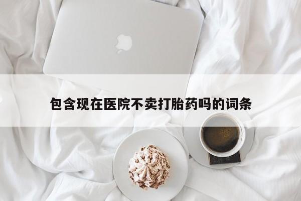购买米非司酮片的联系方式包含现在医院不卖打胎药吗的词条